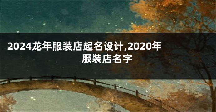 2024龙年服装店起名设计,2020年服装店名字