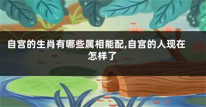 自宫的生肖有哪些属相能配,自宫的人现在怎样了