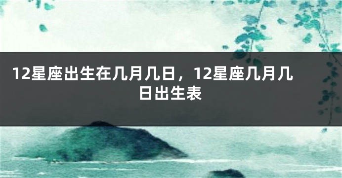 12星座出生在几月几日，12星座几月几日出生表