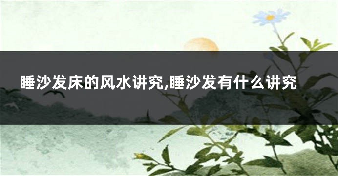 睡沙发床的风水讲究,睡沙发有什么讲究