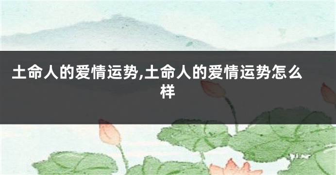 土命人的爱情运势,土命人的爱情运势怎么样