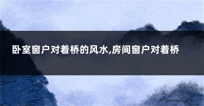 卧室窗户对着桥的风水,房间窗户对着桥
