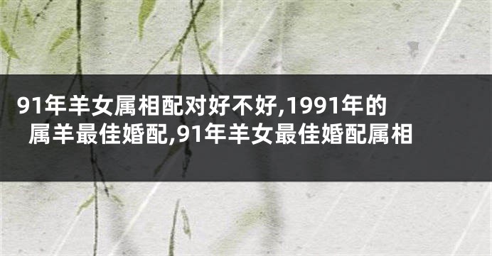 91年羊女属相配对好不好,1991年的属羊最佳婚配,91年羊女最佳婚配属相