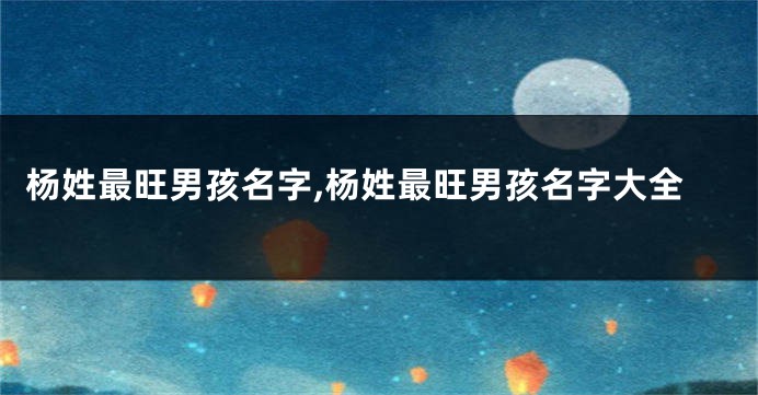 杨姓最旺男孩名字,杨姓最旺男孩名字大全