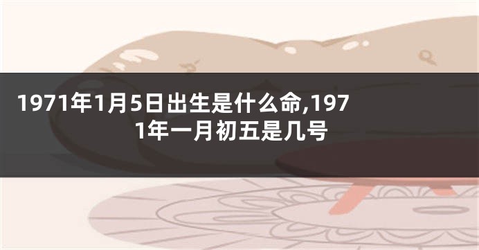 1971年1月5日出生是什么命,1971年一月初五是几号