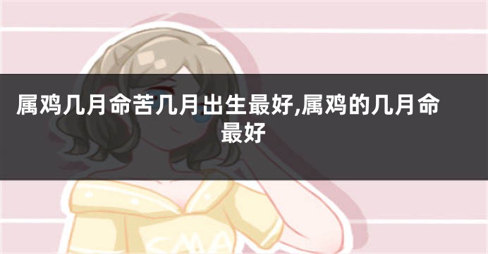 属鸡几月命苦几月出生最好,属鸡的几月命最好