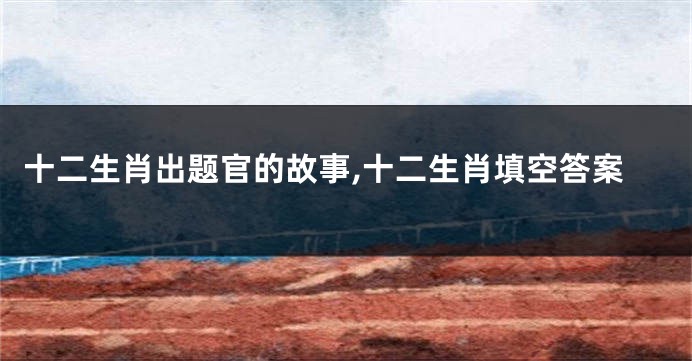 十二生肖出题官的故事,十二生肖填空答案
