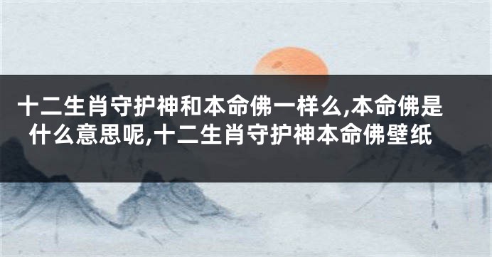 十二生肖守护神和本命佛一样么,本命佛是什么意思呢,十二生肖守护神本命佛壁纸