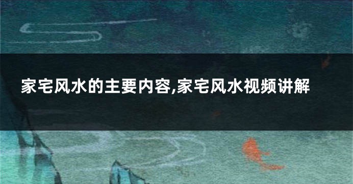 家宅风水的主要内容,家宅风水视频讲解