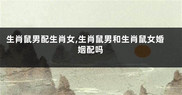 生肖鼠男配生肖女,生肖鼠男和生肖鼠女婚姻配吗
