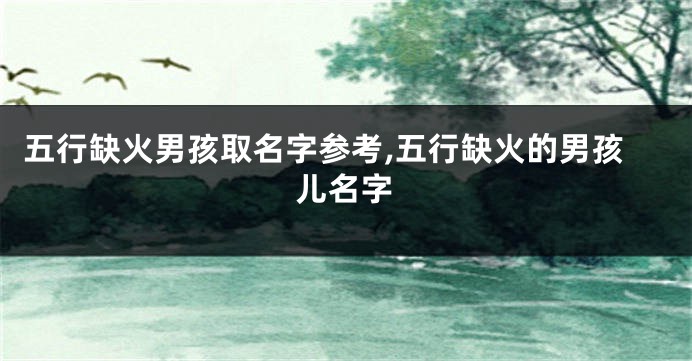 五行缺火男孩取名字参考,五行缺火的男孩儿名字