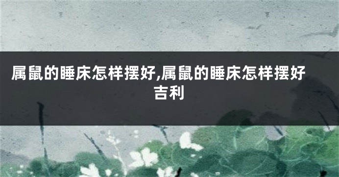 属鼠的睡床怎样摆好,属鼠的睡床怎样摆好吉利