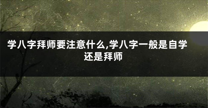 学八字拜师要注意什么,学八字一般是自学还是拜师