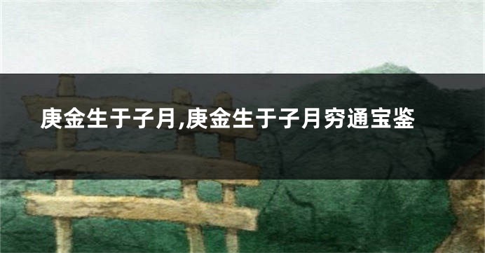 庚金生于子月,庚金生于子月穷通宝鉴