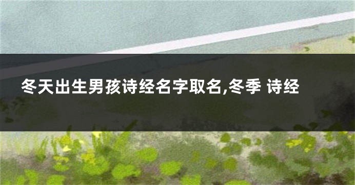 冬天出生男孩诗经名字取名,冬季 诗经