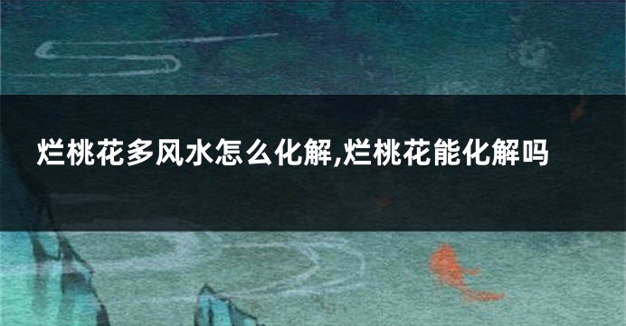 烂桃花多风水怎么化解,烂桃花能化解吗