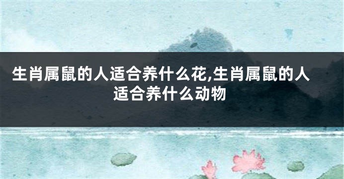 生肖属鼠的人适合养什么花,生肖属鼠的人适合养什么动物
