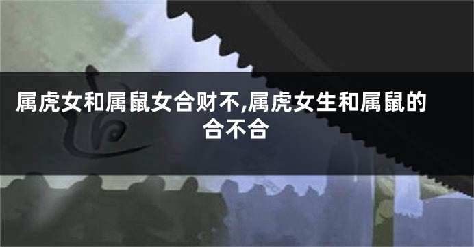 属虎女和属鼠女合财不,属虎女生和属鼠的合不合