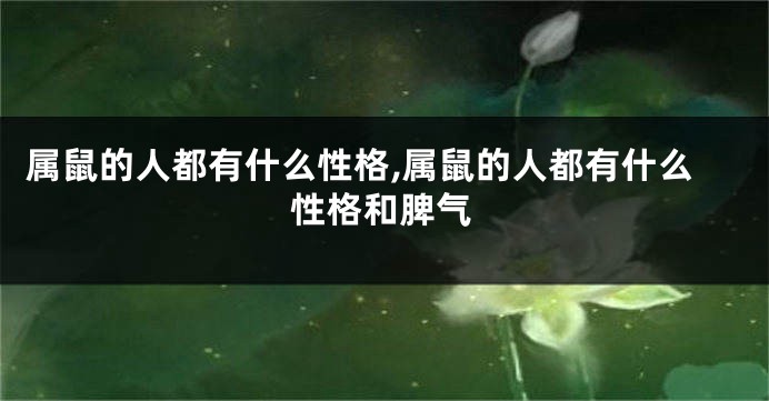 属鼠的人都有什么性格,属鼠的人都有什么性格和脾气