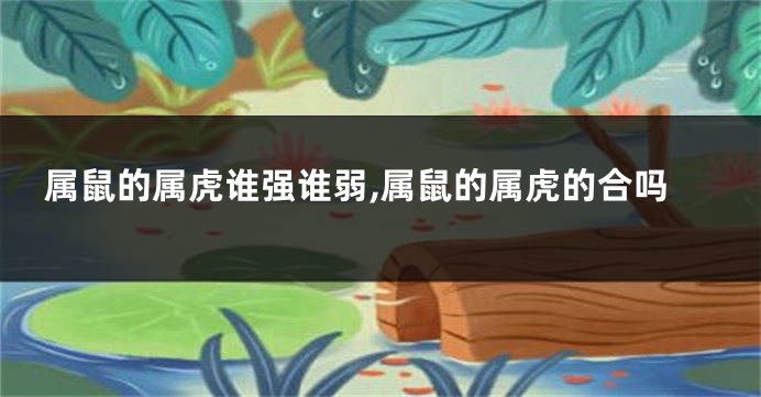 属鼠的属虎谁强谁弱,属鼠的属虎的合吗