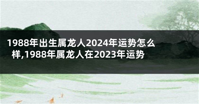 1988年出生属龙人2024年运势怎么样,1988年属龙人在2023年运势