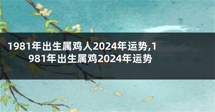 1981年出生属鸡人2024年运势,1981年出生属鸡2024年运势