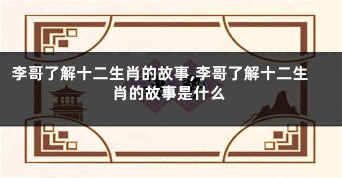李哥了解十二生肖的故事,李哥了解十二生肖的故事是什么