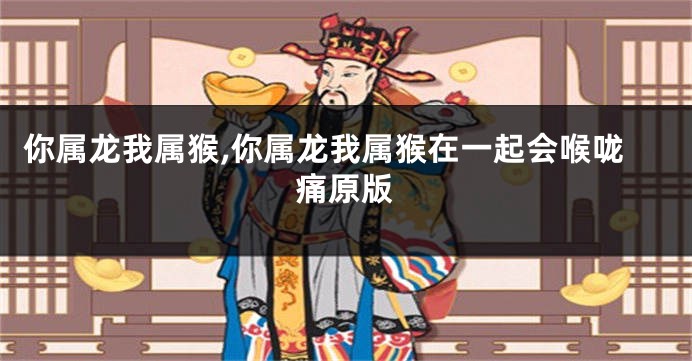 你属龙我属猴,你属龙我属猴在一起会喉咙痛原版