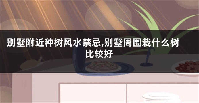 别墅附近种树风水禁忌,别墅周围栽什么树比较好