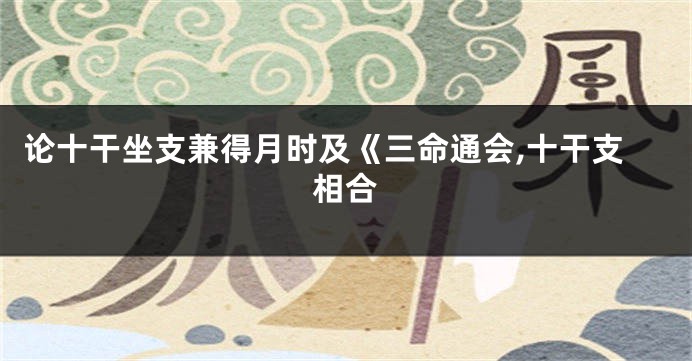 论十干坐支兼得月时及《三命通会,十干支相合
