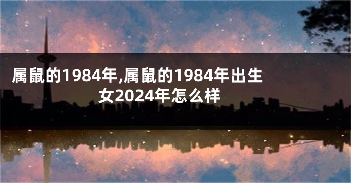 属鼠的1984年,属鼠的1984年出生女2024年怎么样