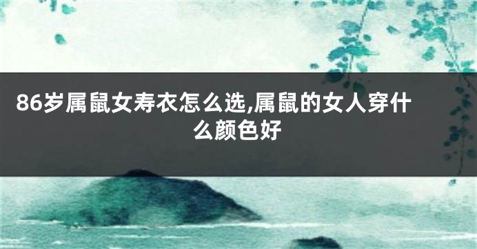 86岁属鼠女寿衣怎么选,属鼠的女人穿什么颜色好