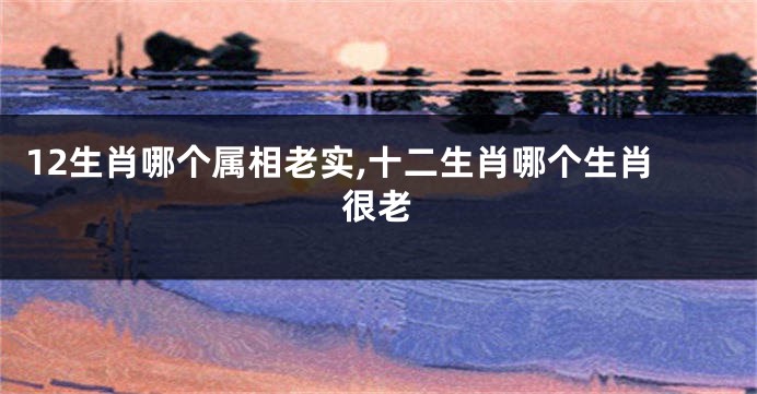 12生肖哪个属相老实,十二生肖哪个生肖很老