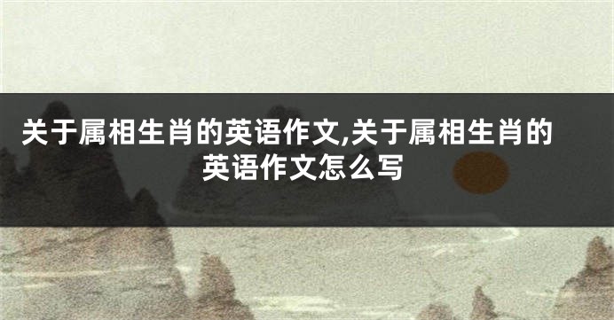 关于属相生肖的英语作文,关于属相生肖的英语作文怎么写