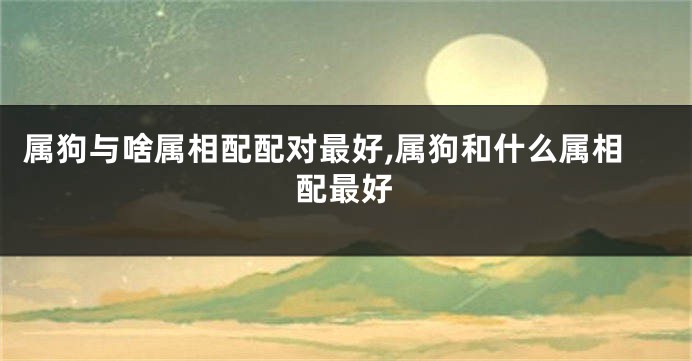 属狗与啥属相配配对最好,属狗和什么属相配最好