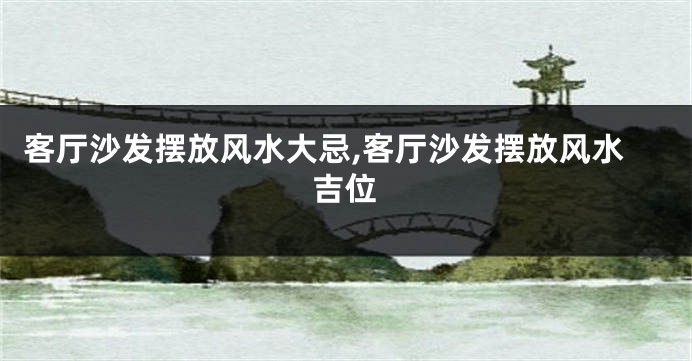 客厅沙发摆放风水大忌,客厅沙发摆放风水吉位