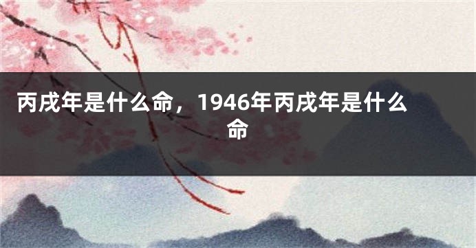 丙戌年是什么命，1946年丙戌年是什么命