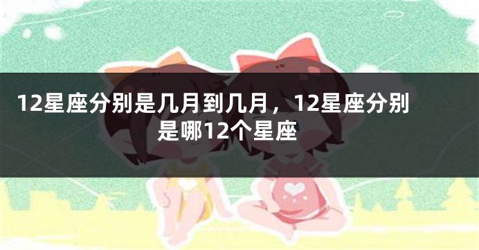 12星座分别是几月到几月，12星座分别是哪12个星座