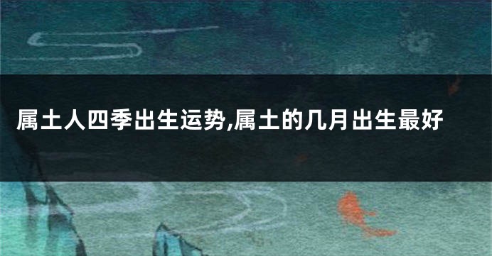 属土人四季出生运势,属土的几月出生最好