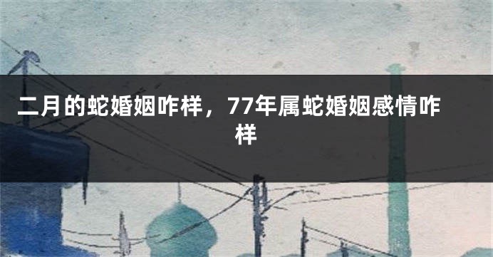 二月的蛇婚姻咋样，77年属蛇婚姻感情咋样