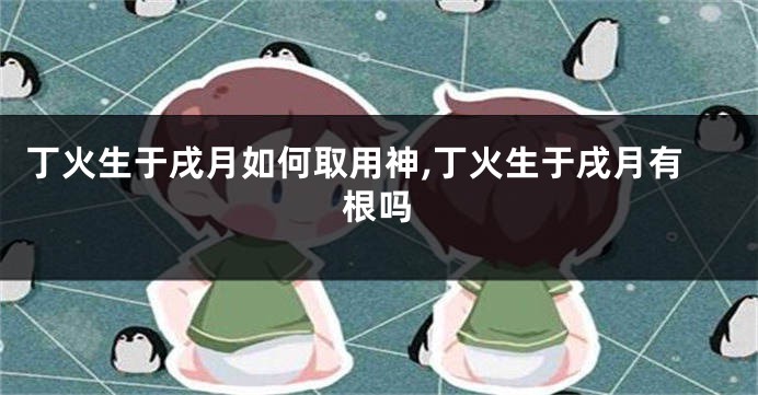丁火生于戌月如何取用神,丁火生于戌月有根吗