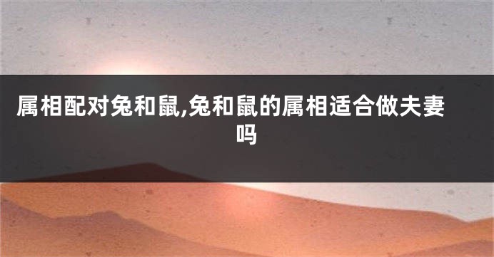 属相配对兔和鼠,兔和鼠的属相适合做夫妻吗
