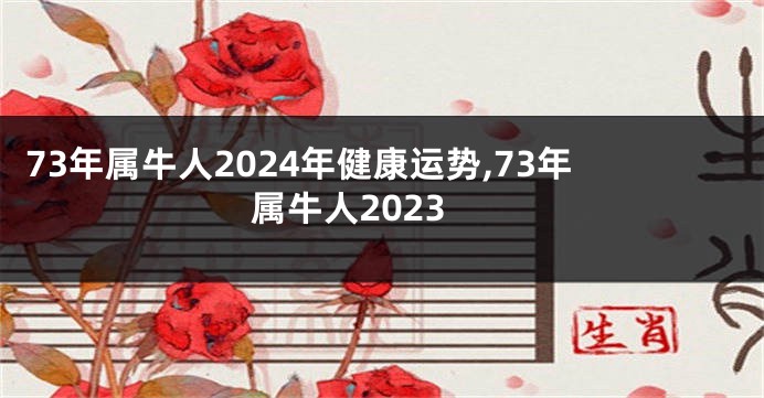 73年属牛人2024年健康运势,73年属牛人2023