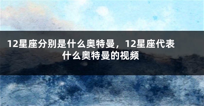 12星座分别是什么奥特曼，12星座代表什么奥特曼的视频