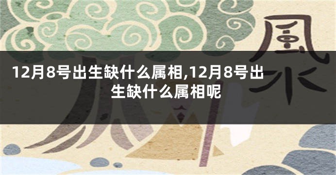 12月8号出生缺什么属相,12月8号出生缺什么属相呢