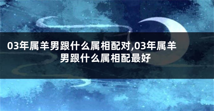 03年属羊男跟什么属相配对,03年属羊男跟什么属相配最好
