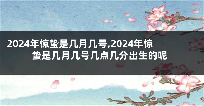 2024年惊蛰是几月几号,2024年惊蛰是几月几号几点几分出生的呢