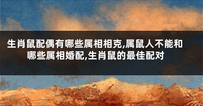 生肖鼠配偶有哪些属相相克,属鼠人不能和哪些属相婚配,生肖鼠的最佳配对