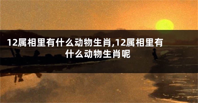 12属相里有什么动物生肖,12属相里有什么动物生肖呢