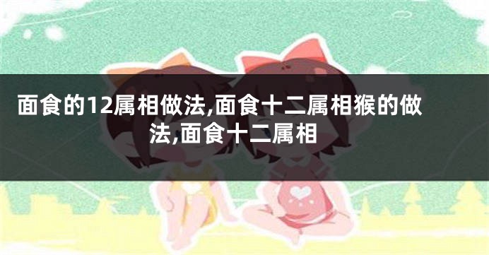 面食的12属相做法,面食十二属相猴的做法,面食十二属相